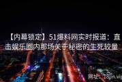 【内幕锁定】51爆料网实时报道：直击娱乐圈内那场关于秘密的生死较量