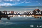 暗潮涌动：51吃瓜网重磅记录，娱乐圈背后不为人知的心酸史