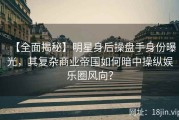 【全面揭秘】明星身后操盘手身份曝光，其复杂商业帝国如何暗中操纵娱乐圈风向？
