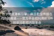 数字化变革新引擎：麻豆影业传媒在线专题报道——官方平台如何用前沿科技驱动影视内容革命