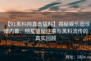 【91黑料网直击猛料】揭秘娱乐圈惊爆内幕：明星隐秘往事与黑料流传的真实回顾