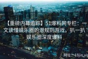 【重磅内幕追踪】51爆料网专栏：一文读懂娱乐圈的潜规则游戏，扒一扒娱乐圈深度爆料