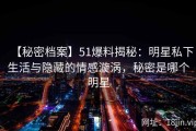 【秘密档案】51爆料揭秘：明星私下生活与隐藏的情感漩涡，秘密是哪个明星