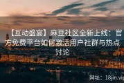 【互动盛宴】麻豆社区全新上线：官方免费平台如何激活用户社群与热点讨论