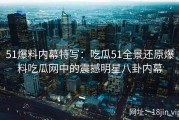 51爆料内幕特写：吃瓜51全景还原爆料吃瓜网中的震撼明星八卦内幕