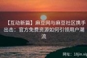 【互动新篇】麻豆网与麻豆社区携手出击：官方免费资源如何引领用户潮流