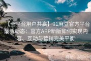 【全平台用户共赢】91麻豆官方平台最新动态：官方APP新版如何实现内容、互动与营销完美平衡