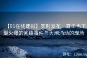 【91在线速报】实时发布：直击当下最火爆的网络事件与大潮涌动的现场