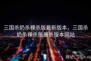 三国杀奶杀裸杀版最新版本，三国杀奶杀裸杀版最新版本网站