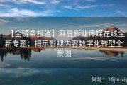 【全链条报道】麻豆影业传媒在线全新专题：揭示影视内容数字化转型全景图