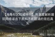 【海角社区权威特刊】用深度解析展现网络谣言下黑料不断翻涌的背后真实