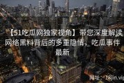 【51吃瓜网独家视角】带您深度解读网络黑料背后的多重隐情，吃瓜事件最新