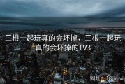 三根一起玩真的会坏掉，三根一起玩真的会坏掉的1V3