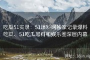 吃瓜51实录：51爆料网独家记录爆料吃瓜、51吃瓜黑料和娱乐圈深层内幕