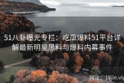 51八卦曝光专栏：吃瓜爆料51平台详解最新明星黑料与爆料内幕事件