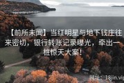 【前所未闻】当红明星与地下钱庄往来密切，银行转账记录曝光，牵出一桩惊天大案！