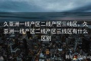 久亚洲一线产区二线产区三线区，久亚洲一线产区二线产区三线区有什么区别