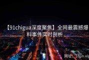 【91chigua深度聚焦】全网最震撼爆料事件实时剖析