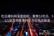 吃瓜爆料网深度剖析：聚焦51吃瓜、51八卦及明星黑料全方位热点报道