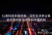 51黑料网多维视角：深挖名流争议事件中错综复杂的黑料传播机制