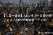 【内幕全曝光】51八卦平台重磅记录：名流之间的爱恨情仇一览无余
