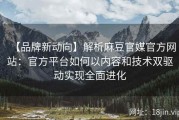 【品牌新动向】解析麻豆官媒官方网站：官方平台如何以内容和技术双驱动实现全面进化