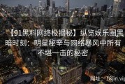 【91黑料网终极揭秘】纵览娱乐圈黑暗时刻：明星秘辛与网络暴风中所有不堪一击的秘密