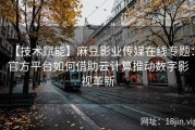 【技术赋能】麻豆影业传媒在线专题：官方平台如何借助云计算推动数字影视革新