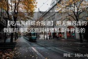 【吃瓜黑料综合报道】用无懈可击的数据与事实还原网络爆料事件背后的黑料