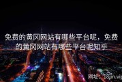 免费的黄冈网站有哪些平台呢，免费的黄冈网站有哪些平台呢知乎