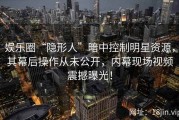 娱乐圈“隐形人”暗中控制明星资源，其幕后操作从未公开，内幕现场视频震撼曝光！