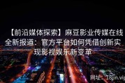 【前沿媒体探索】麻豆影业传媒在线全新报道：官方平台如何凭借创新实现影视娱乐新变革