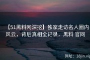 【51黑料网深挖】独家走访名人圈内风云，背后真相全记录，黑料 官网