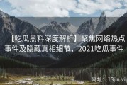 【吃瓜黑料深度解析】聚焦网络热点事件及隐藏真相细节，2021吃瓜事件