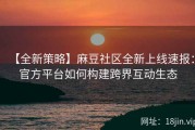 【全新策略】麻豆社区全新上线速报：官方平台如何构建跨界互动生态