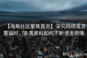 【海角社区聚焦直击】深究网络谣言蔓延时，各类黑料如何不断诱发舆情