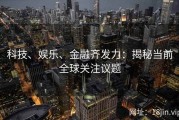科技、娱乐、金融齐发力：揭秘当前全球关注议题