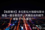 【独家曝光】多位影坛大咖疑似联合操盘一部全新巨作，其幕后谈判细节被拍下令人震惊！