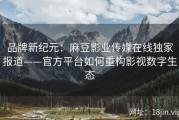 品牌新纪元：麻豆影业传媒在线独家报道——官方平台如何重构影视数字生态