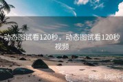 动态图试看120秒，动态图试看120秒视频