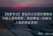 【独家专访】曾经风光无限的偶像如今陷入身份危机，背后牵出一段鲜为人知的资本游戏！
