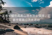 王者荣耀庄周高山流水怎么获得，王者庄周高山流水活动