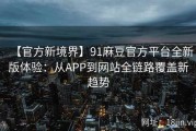 【官方新境界】91麻豆官方平台全新版体验：从APP到网站全链路覆盖新趋势