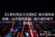 【91黑料网全方位揭秘】娱乐圈隐秘档案：从传闻到真相，每个细节都不容错过
