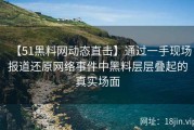 【51黑料网动态直击】通过一手现场报道还原网络事件中黑料层层叠起的真实场面
