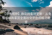【官方榜样】麻豆网重磅更新：从免费视频共享到全面社交平台的成功蜕变