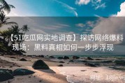 【51吃瓜网实地调查】探访网络爆料现场：黑料真相如何一步步浮现