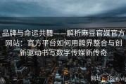 品牌与命运共舞——解析麻豆官媒官方网站：官方平台如何用跨界整合与创新驱动书写数字传媒新传奇