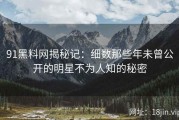 91黑料网揭秘记：细数那些年未曾公开的明星不为人知的秘密