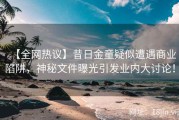 【全网热议】昔日金童疑似遭遇商业陷阱，神秘文件曝光引发业内大讨论！